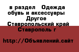  в раздел : Одежда, обувь и аксессуары » Другое . Ставропольский край,Ставрополь г.